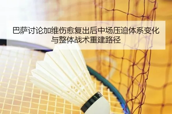 巴萨讨论加维伤愈复出后中场压迫体系变化与整体战术重建路径