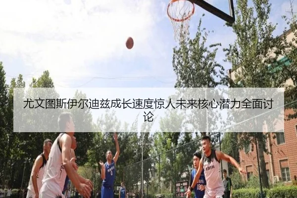 尤文图斯伊尔迪兹成长速度惊人未来核心潜力全面讨论